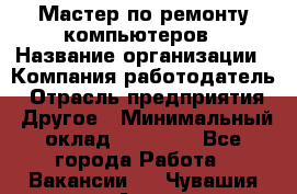 Мастер по ремонту компьютеров › Название организации ­ Компания-работодатель › Отрасль предприятия ­ Другое › Минимальный оклад ­ 30 000 - Все города Работа » Вакансии   . Чувашия респ.,Алатырь г.